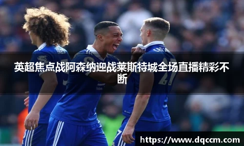 英超焦点战阿森纳迎战莱斯特城全场直播精彩不断